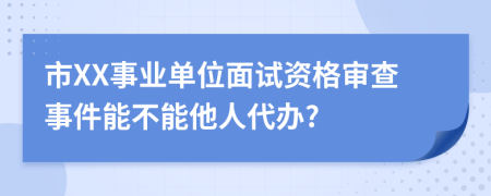 市XX事业单位面试资格审查事件能不能他人代办?