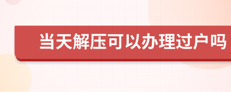 当天解压可以办理过户吗