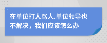 在单位打人骂人.单位领导也不解决，我们应该怎么办