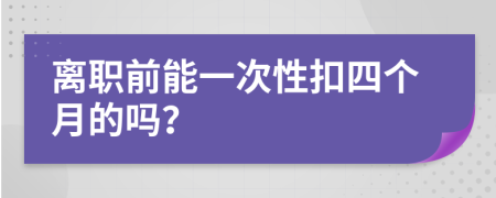 离职前能一次性扣四个月的吗？