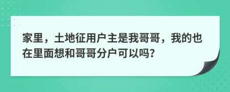 家里，土地征用户主是我哥哥，我的也在里面想和哥哥分户可以吗？