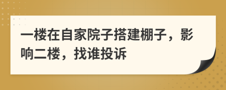 一楼在自家院子搭建棚子，影响二楼，找谁投诉