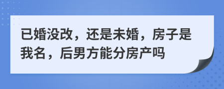 已婚没改，还是未婚，房子是我名，后男方能分房产吗