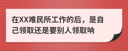 在XX难民所工作的后，是自己领取还是要别人领取呐
