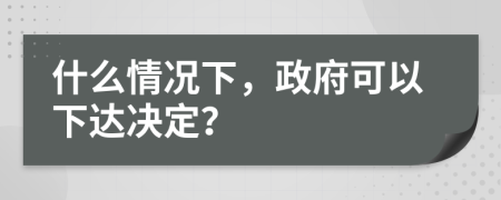 什么情况下，政府可以下达决定？