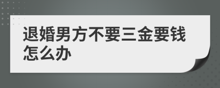 退婚男方不要三金要钱怎么办