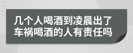 几个人喝酒到凌晨出了车祸喝酒的人有责任吗