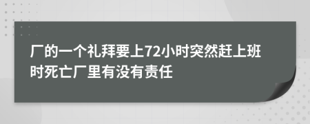 厂的一个礼拜要上72小时突然赶上班时死亡厂里有没有责任