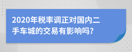 2020年税率调正对国内二手车城的交易有影响吗？