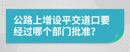 公路上增设平交道口要经过哪个部门批准？