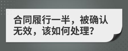 合同履行一半，被确认无效，该如何处理？