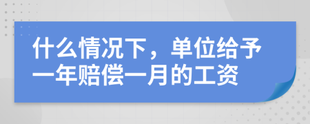 什么情况下，单位给予一年赔偿一月的工资