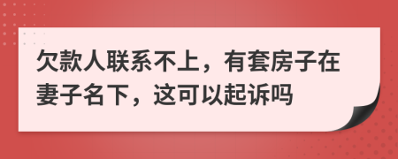 欠款人联系不上，有套房子在妻子名下，这可以起诉吗