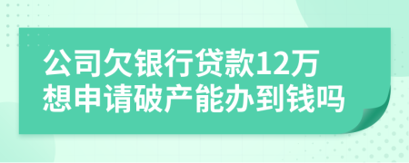 公司欠银行贷款12万想申请破产能办到钱吗