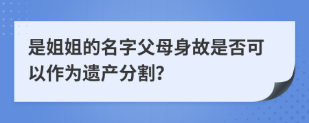 是姐姐的名字父母身故是否可以作为遗产分割？