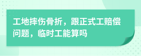 工地摔伤骨折，跟正式工赔偿问题，临时工能算吗