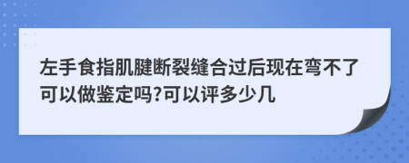 左手食指肌腱断裂缝合过后现在弯不了可以做鉴定吗?可以评多少几