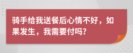 骑手给我送餐后心情不好，如果发生，我需要付吗？