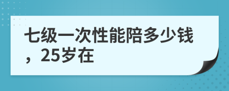 七级一次性能陪多少钱，25岁在