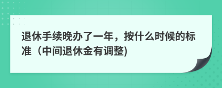 退休手续晚办了一年，按什么时候的标准（中间退休金有调整)