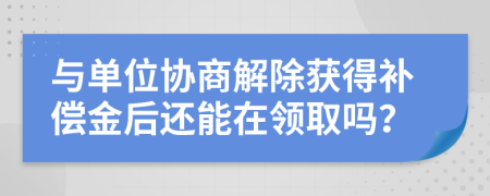 与单位协商解除获得补偿金后还能在领取吗？