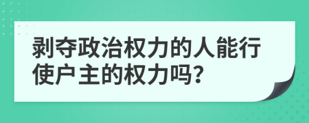 剥夺政治权力的人能行使户主的权力吗？