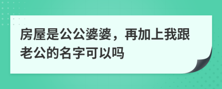 房屋是公公婆婆，再加上我跟老公的名字可以吗