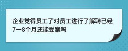 企业觉得员工了对员工进行了解聘已经7一8个月还能受案吗