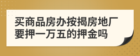 买商品房办按揭房地厂要押一万五的押金吗