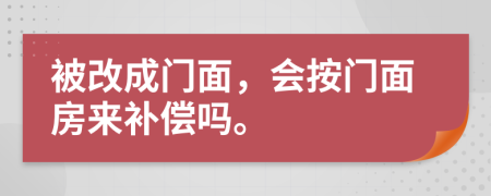 被改成门面，会按门面房来补偿吗。