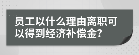 员工以什么理由离职可以得到经济补偿金？