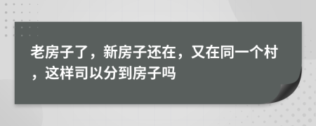 老房子了，新房子还在，又在同一个村，这样司以分到房子吗