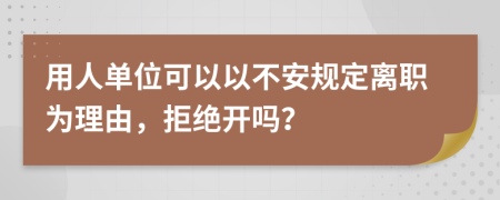 用人单位可以以不安规定离职为理由，拒绝开吗？