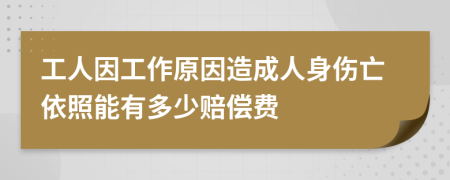 工人因工作原因造成人身伤亡依照能有多少赔偿费