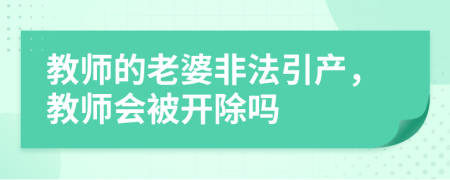 教师的老婆非法引产，教师会被开除吗