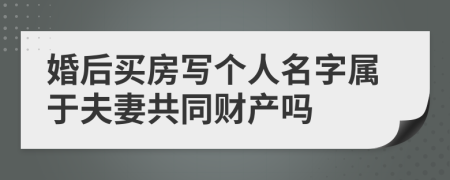 婚后买房写个人名字属于夫妻共同财产吗