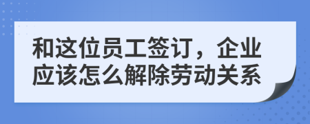 和这位员工签订，企业应该怎么解除劳动关系