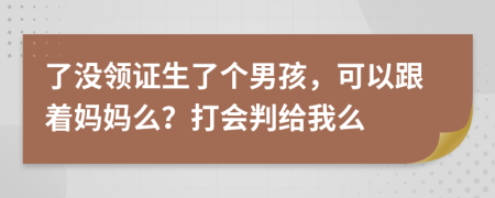 了没领证生了个男孩，可以跟着妈妈么？打会判给我么