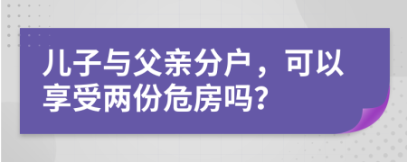 儿子与父亲分户，可以享受两份危房吗？