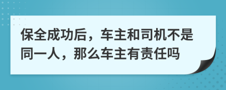 保全成功后，车主和司机不是同一人，那么车主有责任吗