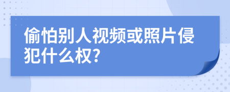 偷怕别人视频或照片侵犯什么权?