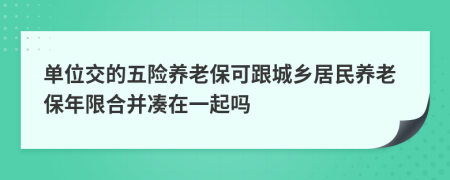 单位交的五险养老保可跟城乡居民养老保年限合并凑在一起吗