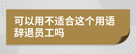 可以用不适合这个用语辞退员工吗