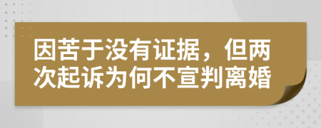因苦于没有证据，但两次起诉为何不宣判离婚