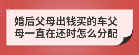 婚后父母出钱买的车父母一直在还时怎么分配