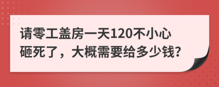 请零工盖房一天120不小心砸死了，大概需要给多少钱？