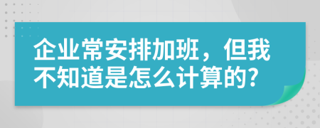 企业常安排加班，但我不知道是怎么计算的?