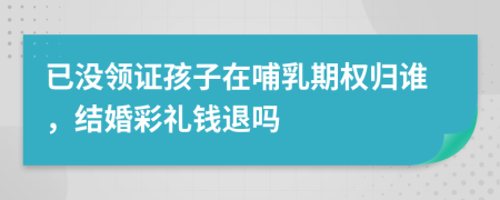 已没领证孩子在哺乳期权归谁，结婚彩礼钱退吗