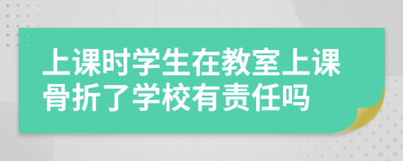 上课时学生在教室上课骨折了学校有责任吗