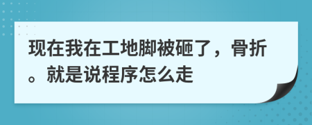 现在我在工地脚被砸了，骨折。就是说程序怎么走